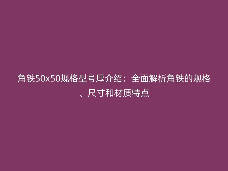 角鐵50x50規格型號厚介紹：全面解析角鐵的規格、尺寸和材質特點