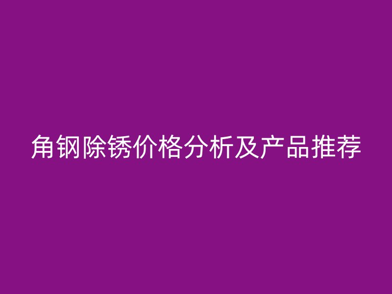 角鋼除銹價格分析及產品推薦