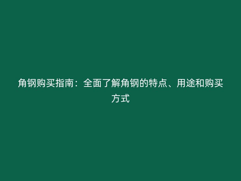 角鋼購買指南：全面了解角鋼的特點、用途和購買方式