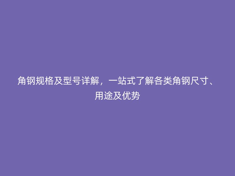 角鋼規(guī)格及型號(hào)詳解，一站式了解各類(lèi)角鋼尺寸、用途及優(yōu)勢(shì)