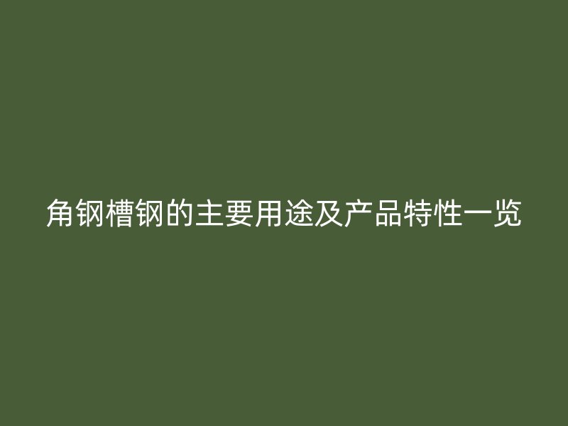 角鋼槽鋼的主要用途及產品特性一覽