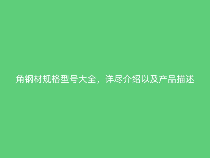 角鋼材規(guī)格型號(hào)大全，詳盡介紹以及產(chǎn)品描述