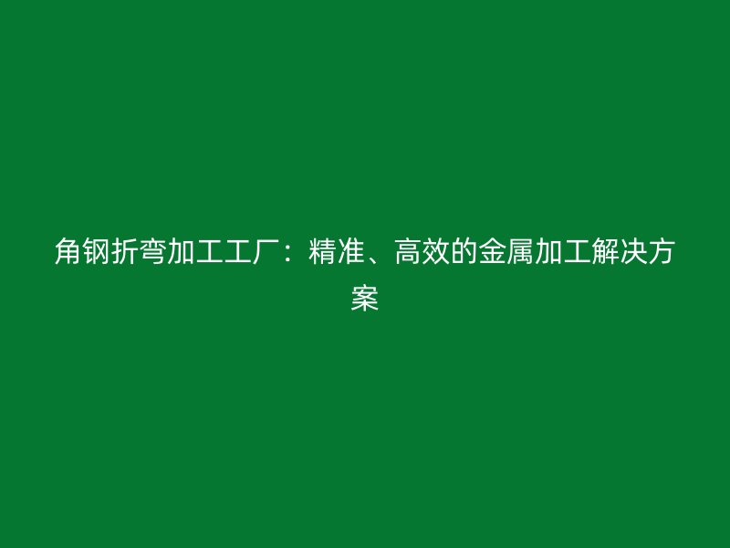 角鋼折彎加工工廠：精準(zhǔn)、高效的金屬加工解決方案