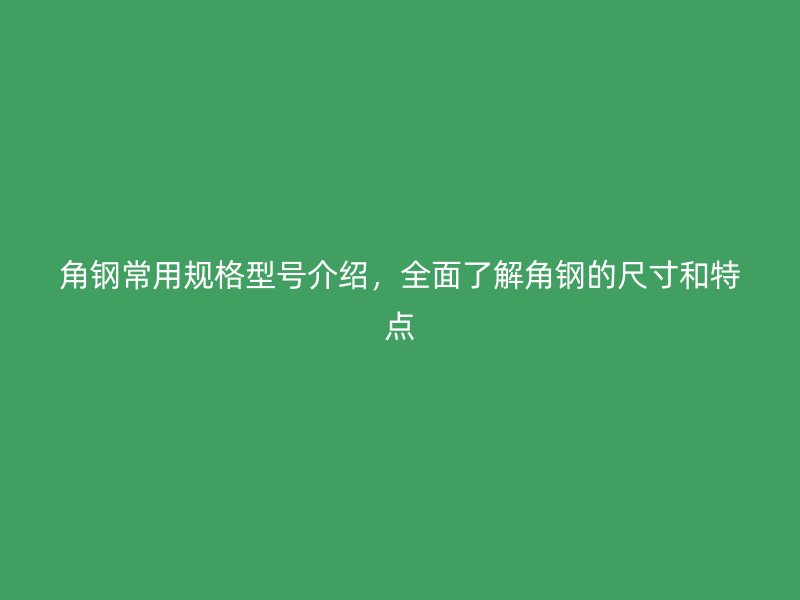 角鋼常用規格型號介紹，全面了解角鋼的尺寸和特點
