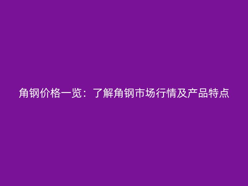 角鋼價格一覽：了解角鋼市場行情及產品特點