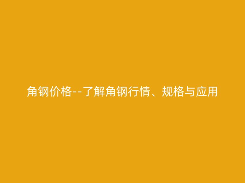角鋼價格--了解角鋼行情、規格與應用