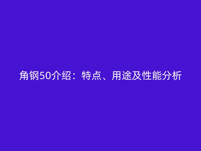 角鋼50介紹：特點、用途及性能分析