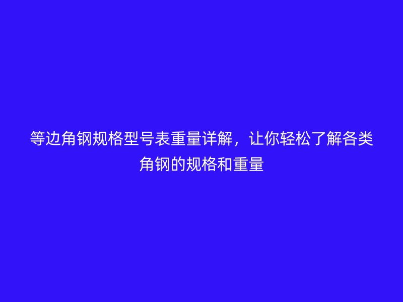 等邊角鋼規格型號表重量詳解，讓你輕松了解各類角鋼的規格和重量