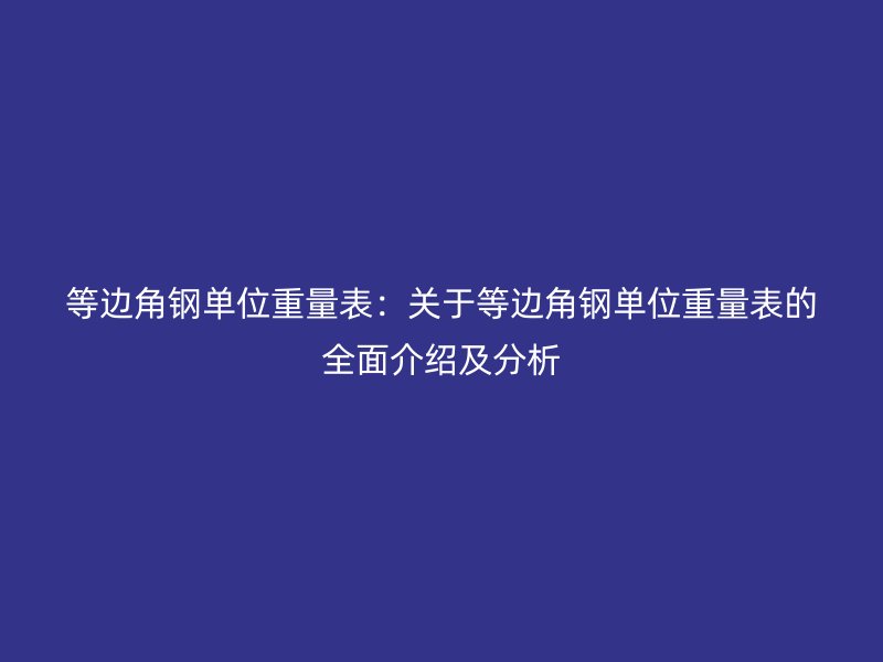 等邊角鋼單位重量表:關于等邊角鋼單位重量表的全面介紹及分析