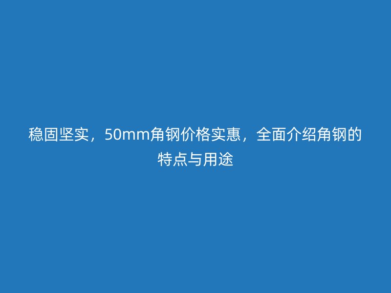 穩(wěn)固堅實，50mm角鋼價格實惠，全面介紹角鋼的特點與用途