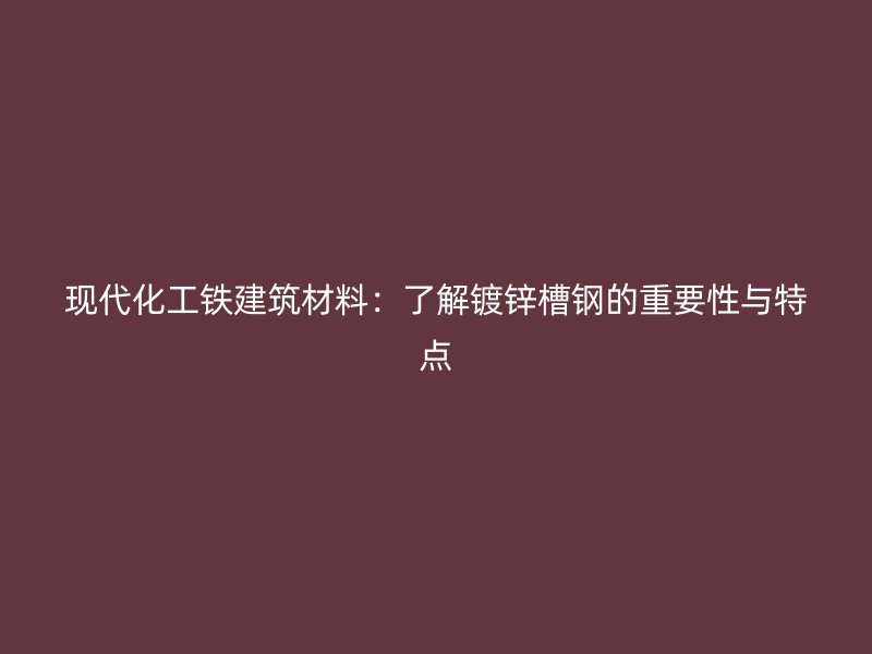 現代化工鐵建筑材料：了解鍍鋅槽鋼的重要性與特點