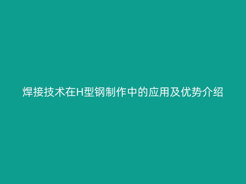 焊接技術(shù)在H型鋼制作中的應(yīng)用及優(yōu)勢(shì)介紹