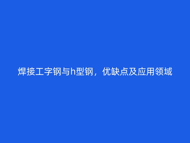 焊接工字鋼與h型鋼，優(yōu)缺點(diǎn)及應(yīng)用領(lǐng)域