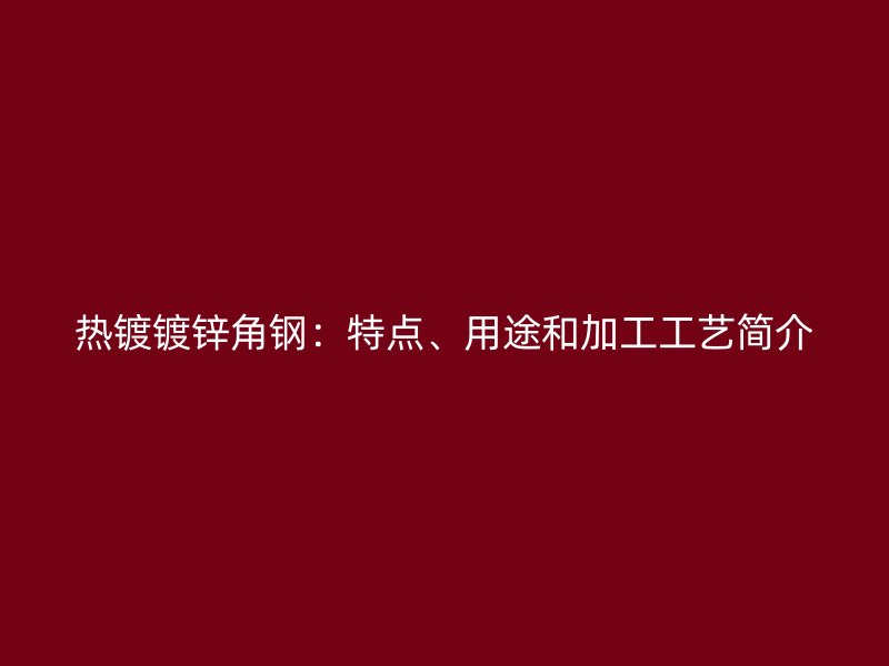 熱鍍鍍鋅角鋼：特點、用途和加工工藝簡介