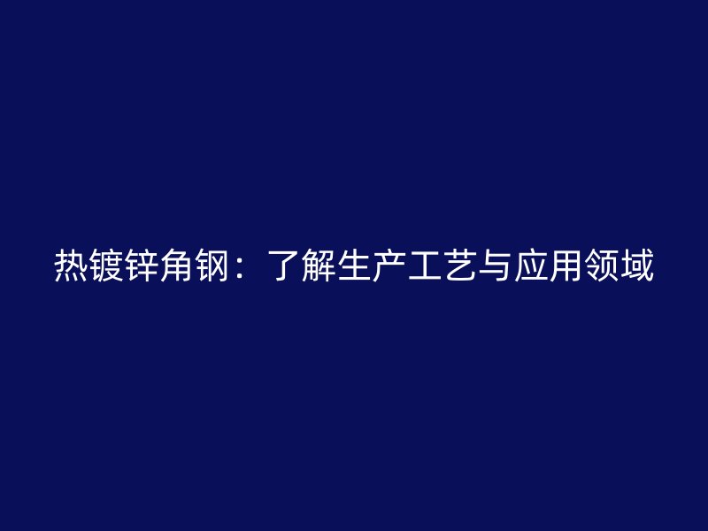 熱鍍鋅角鋼：了解生產工藝與應用領域