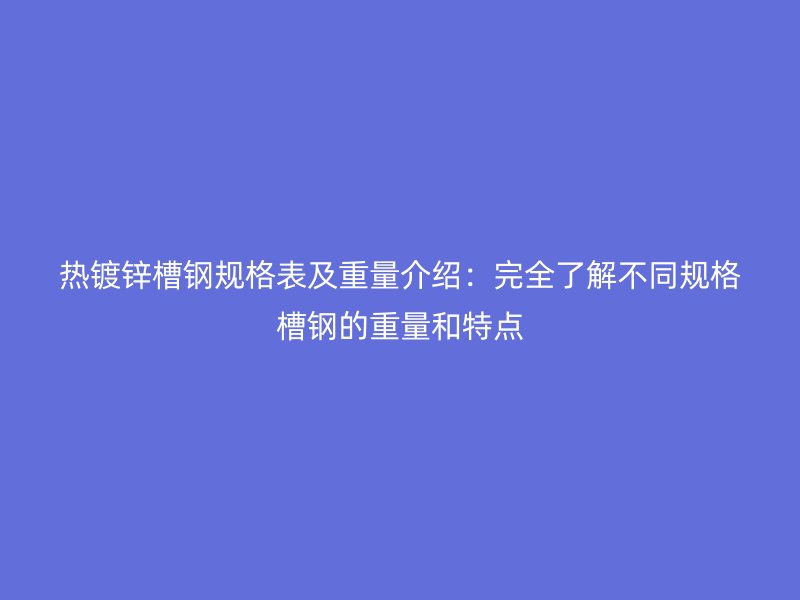 熱鍍鋅槽鋼規格表及重量介紹：完全了解不同規格槽鋼的重量和特點