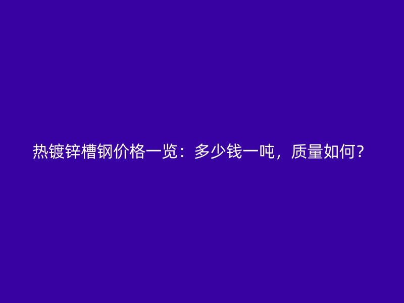 熱鍍鋅槽鋼價格一覽：多少錢一噸，質量如何？