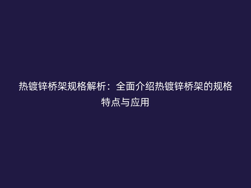 熱鍍鋅橋架規(guī)格解析：全面介紹熱鍍鋅橋架的規(guī)格特點與應(yīng)用