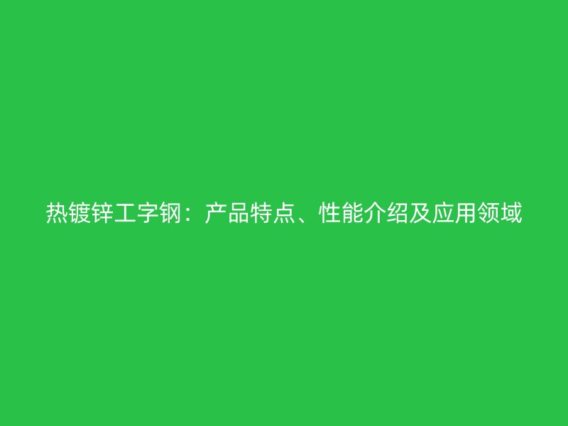 熱鍍鋅工字鋼：產品特點、性能介紹及應用領域