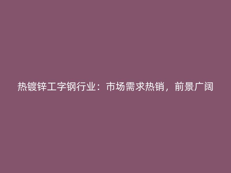 熱鍍鋅工字鋼行業：市場需求熱銷，前景廣闊