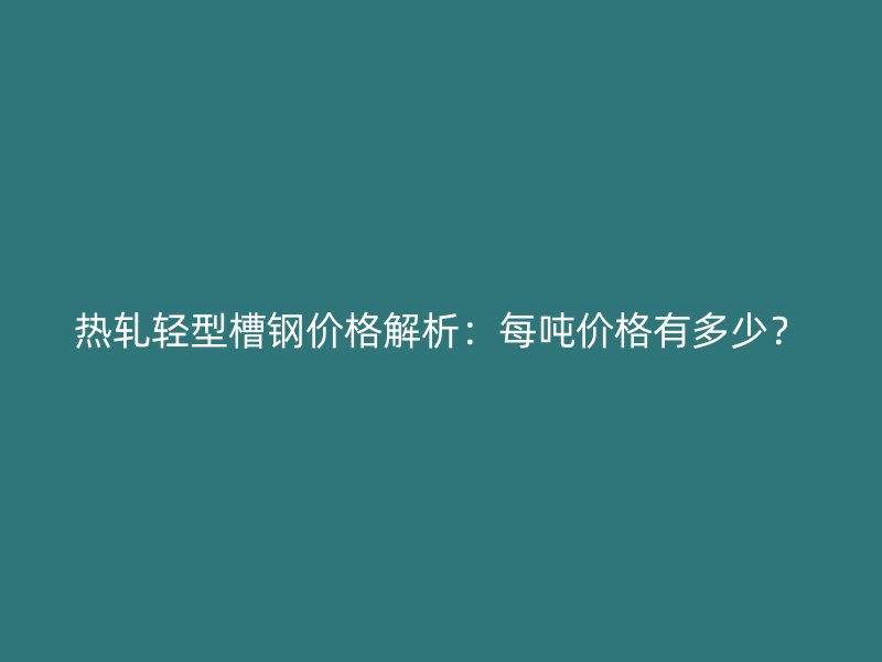 熱軋輕型槽鋼價格解析：每噸價格有多少？