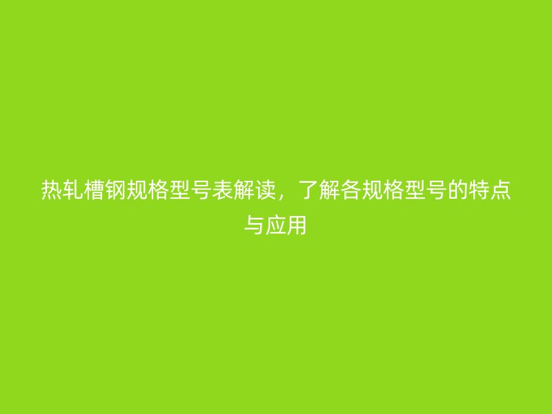 熱軋槽鋼規格型號表解讀，了解各規格型號的特點與應用
