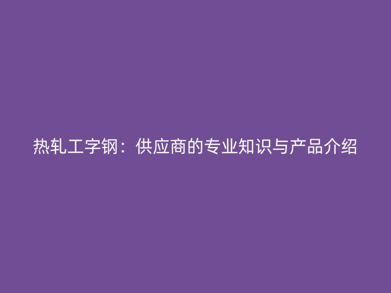 熱軋工字鋼：供應商的專業知識與產品介紹