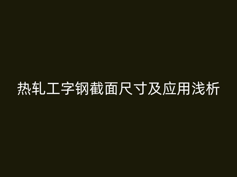 熱軋工字鋼截面尺寸及應用淺析