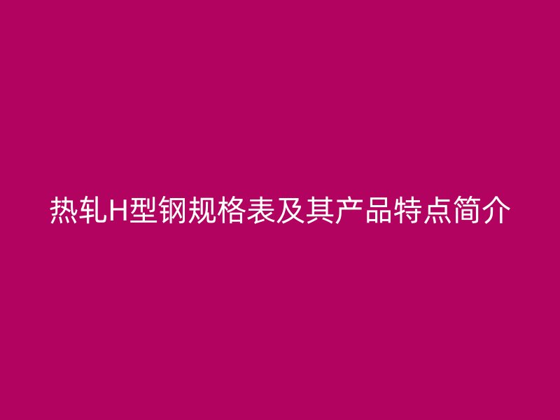 熱軋H型鋼規格表及其產品特點簡介