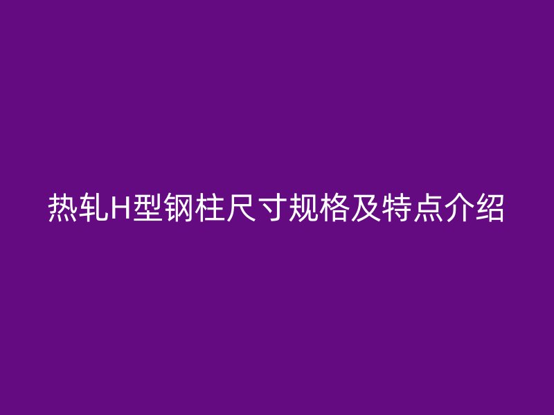 熱軋H型鋼柱尺寸規格及特點介紹
