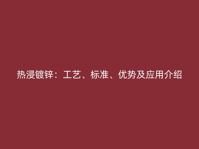 熱浸鍍鋅：工藝、標(biāo)準(zhǔn)、優(yōu)勢及應(yīng)用介紹