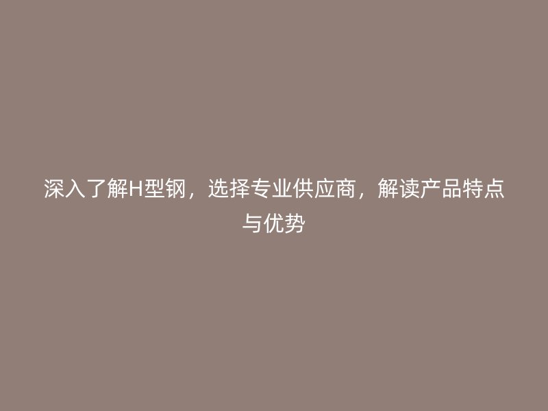 深入了解H型鋼，選擇專業供應商，解讀產品特點與優勢