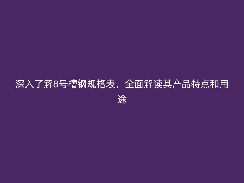 深入了解8號槽鋼規格表，全面解讀其產品特點和用途