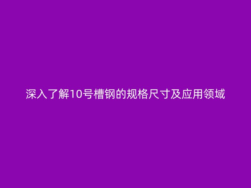 深入了解10號槽鋼的規格尺寸及應用領域