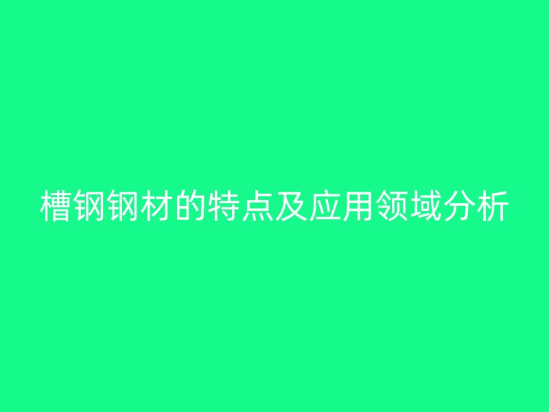 槽鋼鋼材的特點及應用領域分析