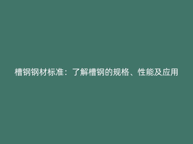 槽鋼鋼材標準：了解槽鋼的規(guī)格、性能及應用