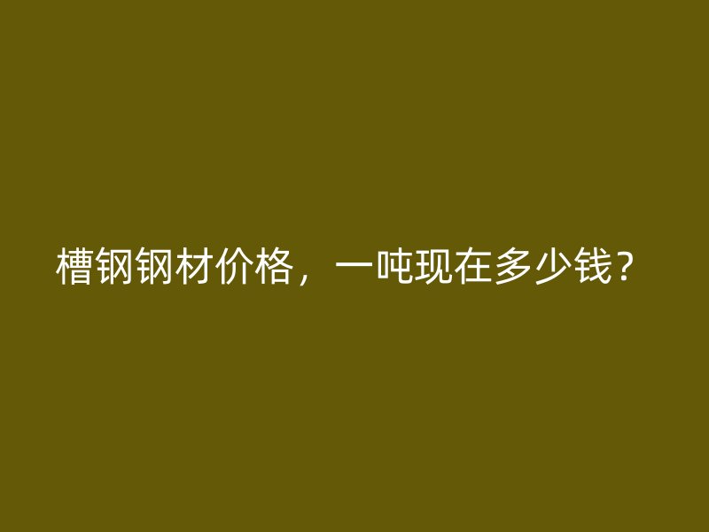 槽鋼鋼材價(jià)格，一噸現(xiàn)在多少錢？