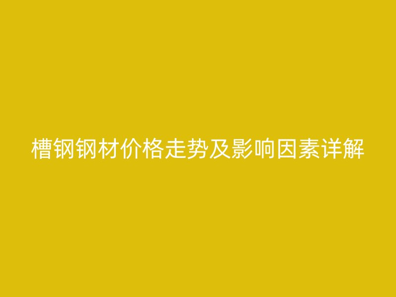 槽鋼鋼材價格走勢及影響因素詳解