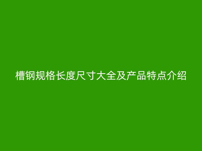 槽鋼規格長度尺寸大全及產品特點介紹