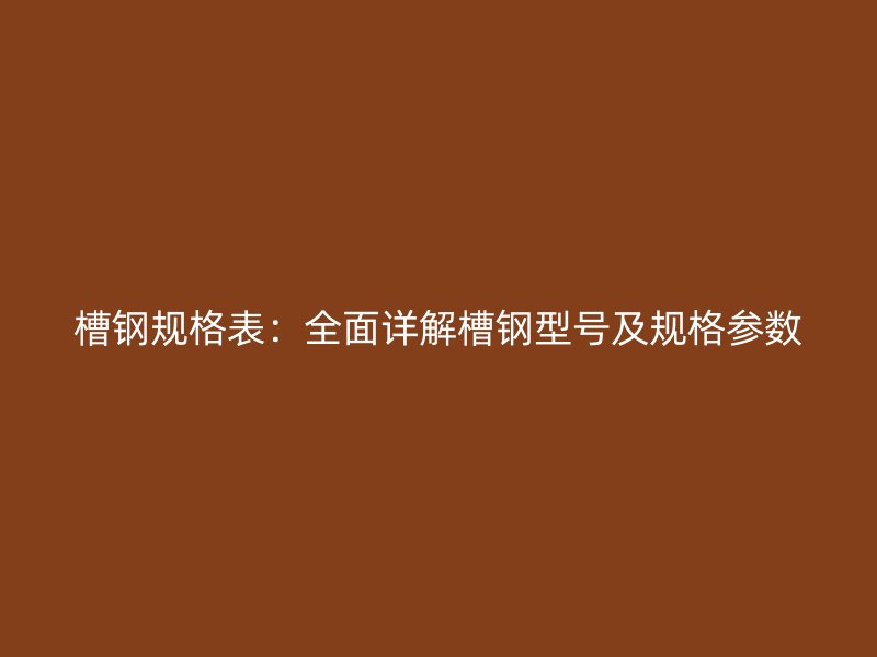 槽鋼規格表：全面詳解槽鋼型號及規格參數