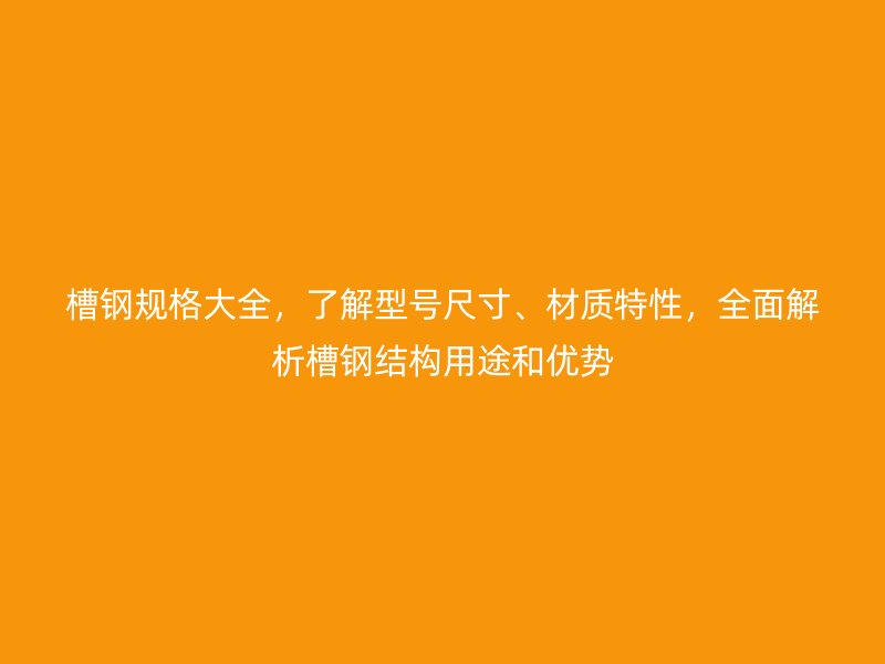 槽鋼規格大全，了解型號尺寸、材質特性，全面解析槽鋼結構用途和優勢