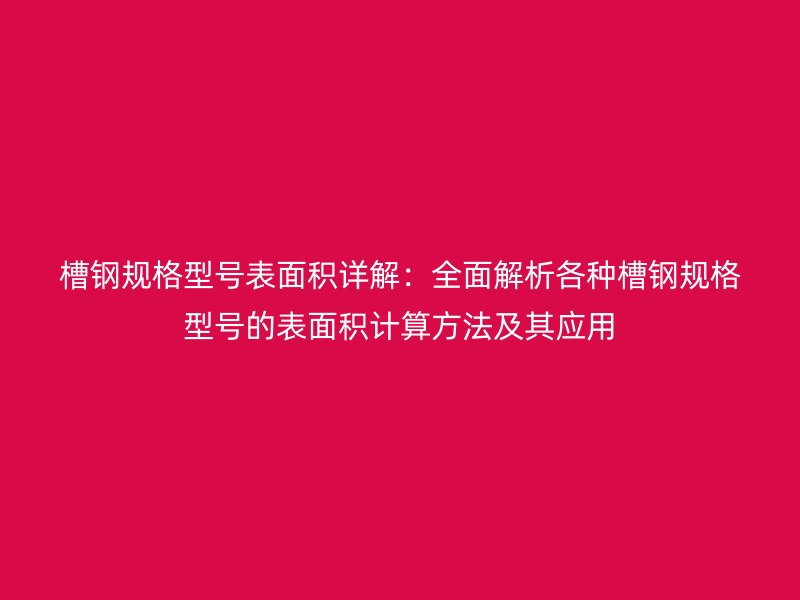 槽鋼規格型號表面積詳解:全面解析各種槽鋼規格型號的表面積計算方法及其應用